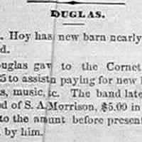          cr1871072903; July 29, 1871 - Douglas gave to the Cornet Band $43.25 to assist in paying for new instruments, music, etc. The band lately received of S.A. Morrison, $5.00 in additional to the amount before presented them by him.
   