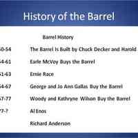          When this project started, the historical society surprisingly only had a couple photos of the Barrel during it’s hey day, and what had been written about it was both very limited and in some cases inaccurate.
I’d like to thank the many people who have been interviewed over the past six months for helping to put together this Barrel story, particularly the members of the owning families---the Deckers, the McVoys, the Races, the Gallases and the Wilsons.
Thanks to them we’ve been able to   construct this rough chronology of ownership of the Barrel.
   