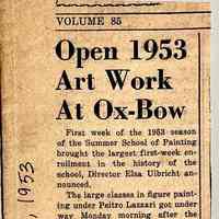          Open 1953 Art Work At Ox-Bow
First week of the 1953 season of the Summer School of Painting brought the largest first-week enrollment in the history of the school, Director Elsa Ulbricht announced. .
The large classes in figure painting under Peitro Lazzari got under way Monday morning after the entire school had met for discussion of the season's program. Dan Lutz took the landscape painting classes to the Ferry Store, Riverside Cemetery and other locations for subject matter during the week.
The Pottery department under Glenn Nelson started work in the reconstructed pot-shop with much new equipment. Marian Bode and Dorothy Meredith and Madeline Tourtelot are busy with crafts students in weaving, screen printing and jewelry.
The graphic arts teachers, Emily Parks and Vera Berdich, gave talks and demonstrations in lithography and etching. Most of these classes, as well as some craft, are conducted in the evenings.
Students this year come largely from Illinois but eleven states are represented. From Chicago are enrolled Betty Archias, Robert Anderson, Lucile Brisk, James Guske, Norman Jaffe, Rose Marie Krein- hofner, Bernice Morressey, Claes Oldenburg, Doris and Neil Ross, Augusta Sawite, and Lillian Williams.
Other Illinois enrollments are Louise Brune, Highland Park; Marian Imberman, Downers Grove; Barbara and Klindt Houlberg, Crystal Lake; Valborg Nyden, Ten • and Joan Tourtelot, Jean Martin, Katherine Seyl and Ruth Flax, Evanston; and Ruth Rahmeyer, Wyoming.
From Wisconsin come Ralph Kohloff, Joanne and Dorothy Lucht, and Louise Martin, Milwaukee; Caroline Piper, Madison; Herbert V. Kohler, Kohler; Heinz Mertes, (Sheboygan;. James Richardson, Eau Claire.
   