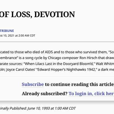 Chicago Tribune, 10 June 1993: Dedicated to those who died of AIDS and to those who survived them, “Songs of Love and Remembrance” is a song cycle by Chicago composer Ron Hirsch that draws inspiration from disparate sources: “When Lilacs Last in the Dooryard Bloom’d,” Walt Whitman’s requiem for Lincoln; Joyce Carol Oates’ “Edward Hopper’s Nighthawks 1942,” a dark meditation […]