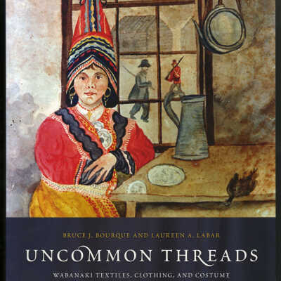 Uncommon Threads: Wabanaki Textiles, Clothing, and Costume | Bruce J. Bourque and Laureen A. Labar