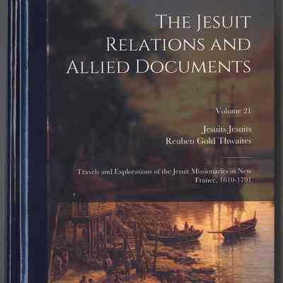 The Jesuit Relations and Allied Documents: Travels and Explorations of the Jesuit Missionaries in New France, 1610-1791