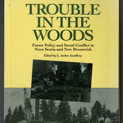 Trouble in the Woods: Forest Policy and Social Conflict in Nova Scotia and New Brunswick | Edited by L. Anders Sandberg