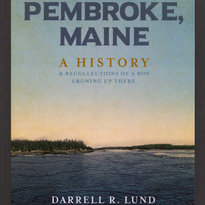 Pembroke, Maine: A History & Recollections of a Boy Growing Up There | Darrell R. Lund