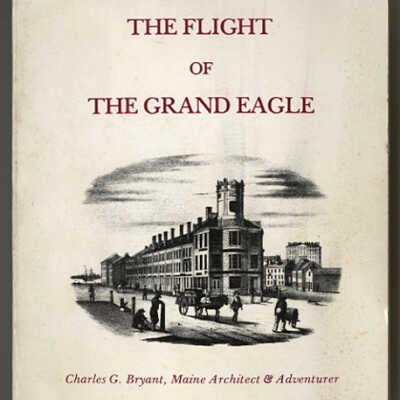 The Flight of the Grand Eagle: Charles G. Bryant, Maine Architect & Adventurer | James H. Mundy and Earle G. Shettleworth, Jr.