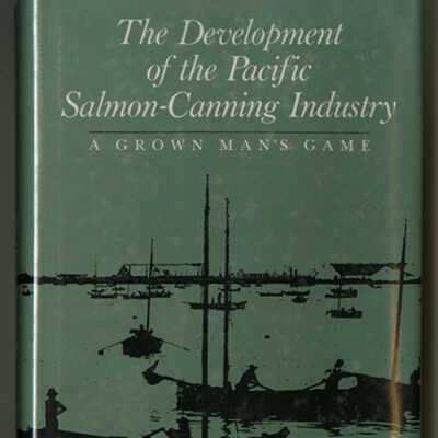 The Development of the Pacific Salmon-Canning Industry: A Grown Man's Game | Edited by Dianne Newell