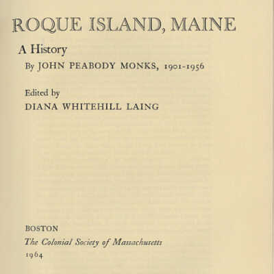 Roque Island, Maine: A History | John Peabody Monks, 1901-1956 | Edited by Diana Whitehill Laing | Boston: The Colonial Society of Massachusetts, 1964
