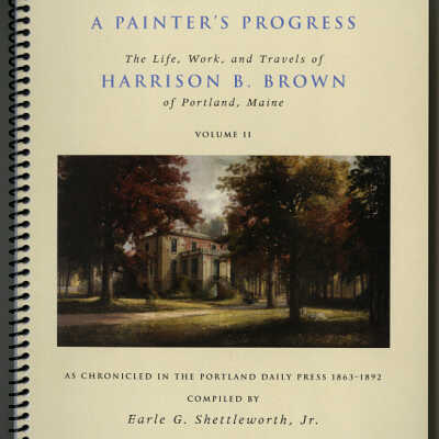 A Painter's Progress: The Life, Work, and Travels of Harrison B. Brown of Portland, Maine | As Chronicled in the Portland Daily Press, 1863-1892 | Volume II | Compiled By Earle G. Shettleworth, Jr.