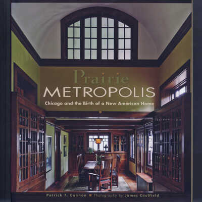 Prairie Metropolis: Chicago and the Birth of a New American Home | Patrick F. Cannon, Photography by James Caulfield