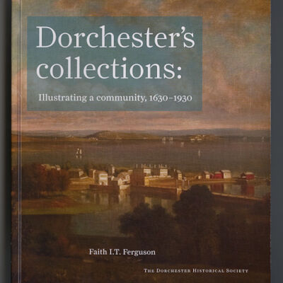 Dorchester's Collections: Illustrating a Community, 1630-1930 | Faith I T. Ferguson | The Dorchester Historical Society