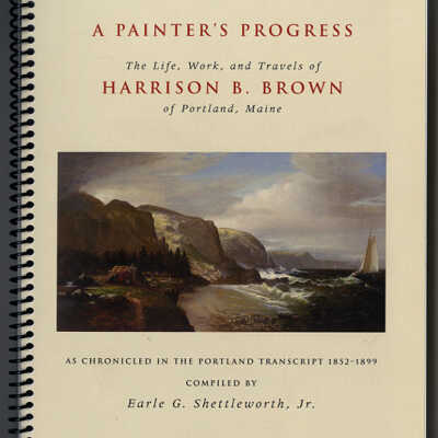A Painter's Progress: The Life, Work, and Travels of Harrison B. Brown of Portland, Maine | As Chronicled in the Portland Transcript, 1852-1899 | Compiled By Earle G. Shettleworth, Jr.