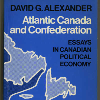 Atlantic Canada and Confederation: Essays in Canadian Political Economy | David G. Alexander | Compled by Eric W. Sager, Lewis R. Fischer and Stuart O. Pierson