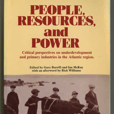 People, Resources, and Power: Critical Perspectives on Underdevelopment and Primary Industries in the Atlantic Region | Edited by Gary Burrill and Ian McKay