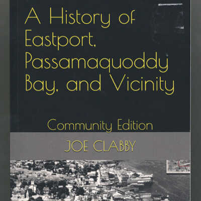 A History of Eastport, Passamaquoddy Bay, and Vicinity: Community Edition | Joe Clabby