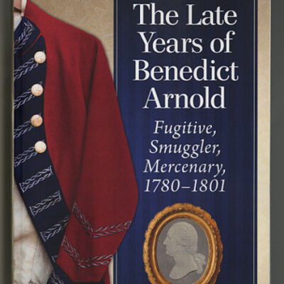 The Late Years of Benedict Arnold: Fugitive, Smuggler, Mercenary, 1780-1801 | Jane Merrill with John Endicott