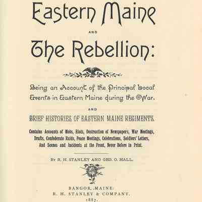 R.H. Stanley and Geo. O. Hall | Eastern Maine and the Rebellion | Bangor, Maine: R.H. Stanley & Company, 1887 | Reprint: Salem, Massachusetts: Higginson Book Company