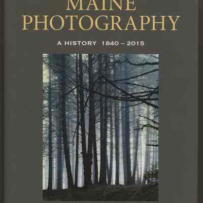 Maine Photography: A History, 1840-2015 | Libby Bischof, Susan Danly and Earle G. Shettleworth, Jr.