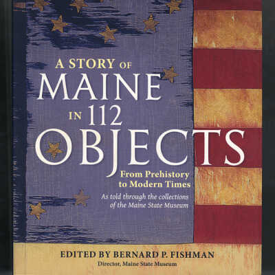 A Story of Maine in 112 Objeccts: From Prehistory to Modern Times | Edited by Bernard P. Fishman