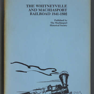 The Whitneyville and Machiasport Railroad, 1841 - 1892 | Published by the Machiasport Historical Society, Machiasport, Maine