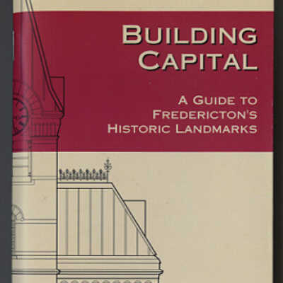 Building Capital: A Guide to Fredericton's Historic Landmarks | Edited by John Leroux and Peter Pacey