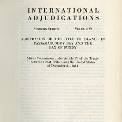 International Adjudications, Modern Series, Volume VI: Arbitration of the Title to Islands in Passamaquoddy Bay and the Bay of Fundy, Mixed Commission under Article IV of the Treaty between Great Britain and the United States of December 24, 1814 | Edited by John Bassett Moore