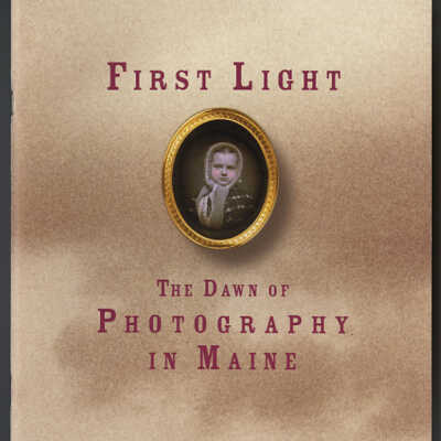 First Light: The Dawn of Photography in Maine | An Exhibition by John Monroe and Earle G. Shettleworth, Jr. | Mary 1-October 31, 1999 | Maine History Gallery, Maine Historical Society, Portland, Maine