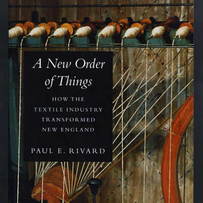 A New Order of Things: How the Textile Industry Transformed New England | Paul E. Rivard
