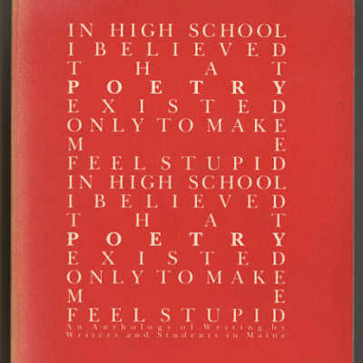 In High School I Believed that Poetry Existed Only to Make Me Feel Stupid: An Anthology of Writing by Writers and Students in Maine