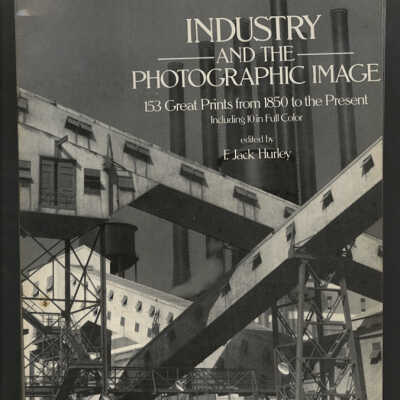 Industry and the Photographic Image: 153 Great Prints from 1850 to the Present | Edited by F. Jack Hurley