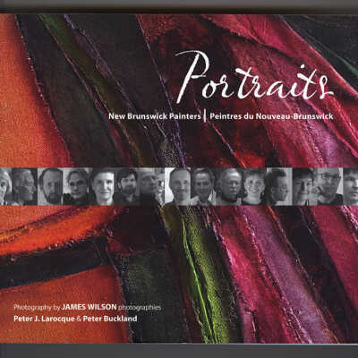 Portraits: New Brunswick Painters / Peintres du Nouveau-Brunswick | Photography by James Wilson, Text by Peter J. Larocque & Peter Buckland