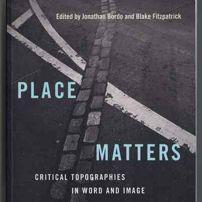 Place Matters: Critical Topographies in Word and Image | Edited by Jonathan Bordo and Blake Fitzpatrick