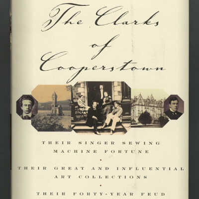 The Clarks of Cooperstown: Their Singer Sewing Machine Fortune, Their Great and influential Art Collections, Their Forty-Year Feud | Nicholas Fox Weber