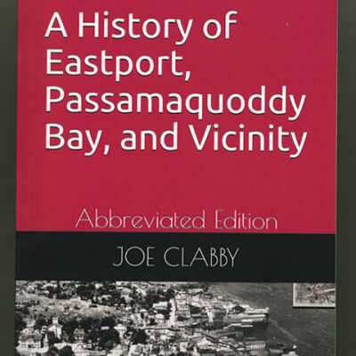 A History of Eastport, Passamaquoddy Bay, and Vicinity: Abbreviated Edition | Joe Clabby