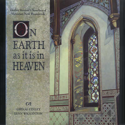 On Earth as It is in Heaven: Gothic Revival Churches of Victorian New Brunswick | Gregg Finley and Lynn Wigginton