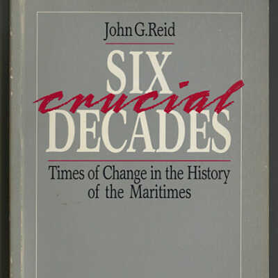Six Crucial Decades: Times of Change in the History of the Maritimes | John G. Reid