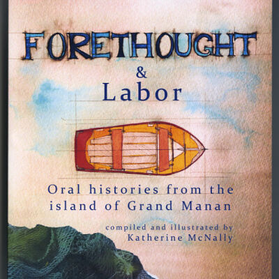 Forethought & Labor: Oral Histories from the Island of Grand Manan | Compiled and Illustrated by Katherine McNally
