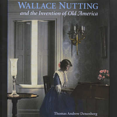 Wallace Nutting and the Invention of Old America | Thomas Andrew Denenberg