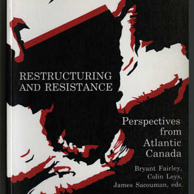 Restructuring and Resistance: Perspectives from Atlantic Canada | Bryant Fairley, Colin Leys, James Sacouman, Editors