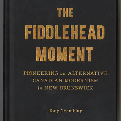 The Fiddlehead Moment: Pioneering an Alternative Canadian Modernism in New Brunswick | Tony Tremblay