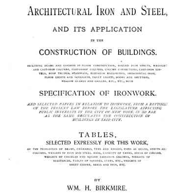 Architectural iron and steel, and its application in the construction of buildings ... with specifications of ironwork. And selected papers in relation to ironwork, from a revision of the present law before the Legislature affecting public interests in the city of New York ... Tables ... of the properties of beams, channels ... etc. By Wm. H. Birkmire ...