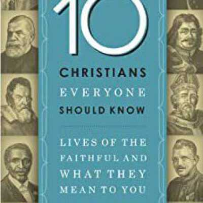 10 Christians Everyone Should Know: Lives of the Faithful and What They Mean to You