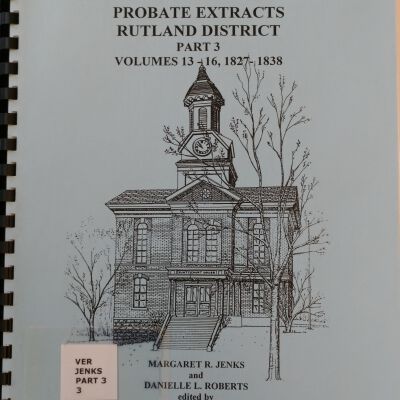 Rutland County Vermont Probate Extracts Rutland District: Part 3 Volumes 13-16, 1827-1838