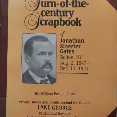 Turn-Of-the-Century Scrapbook Of Jonathan Streeter Gates, Bolton NY. People, Towns and Events Around the Greater Lake George Region and Beyond; Hitorical Newspaper Articles From 1899-1917