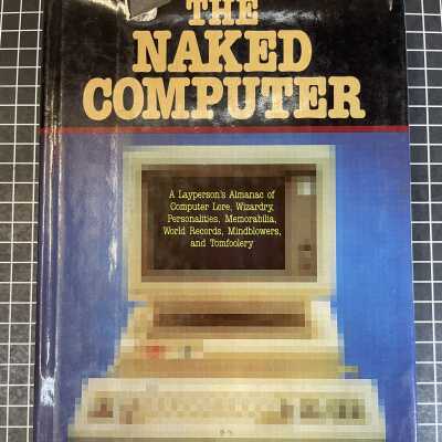 The Naked Computer: A Layperson's Almanac of Computer Lore, Wizardry, Personalities, Memorabilia, World Records, Mind Blowers, and Tomfoolery