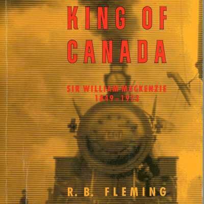 The Railway King of Canada: Sir William Mackenzie 1849-1923 By RB Fleming