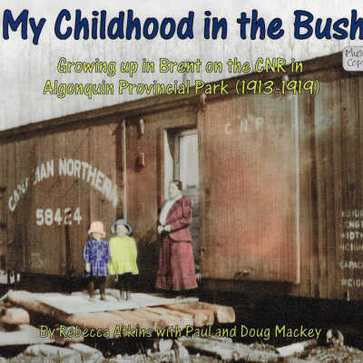 My Childhood in the Bush: Growing up in Brent on the CNR in Algonquin Provincial Park (1913-1919)
