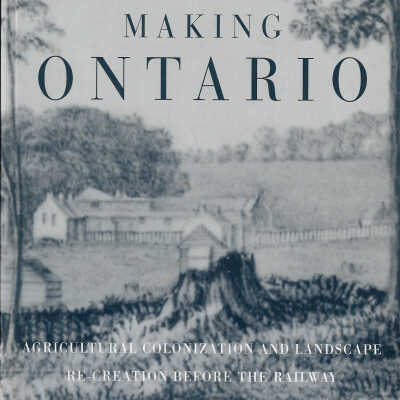 Making Ontario: Agriculture, Colonization and Landscape Re-Creation Before the Railway