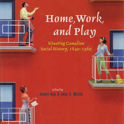 Home, Work, and Play: Situating Canadian Social History, 1840-1980