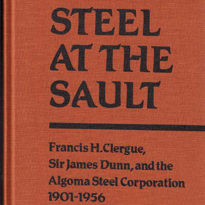 Steel at the Sault: Francis H. Clergue, Sir James Dunn, and the Algoma Steel Corporation 1901-1956