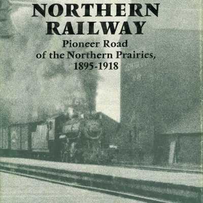The Canadian Northern Railway - Pioneer Road of the Northern Prairies, 1895-1918
